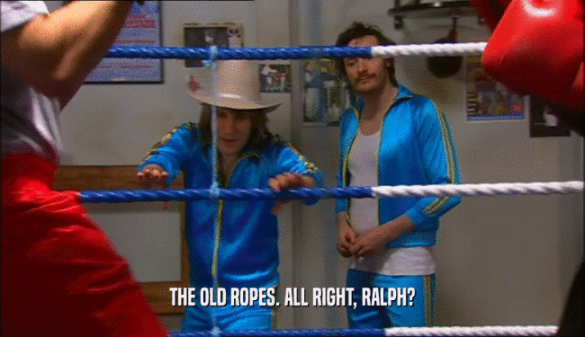 THE OLD ROPES. ALL RIGHT, RALPH?
  