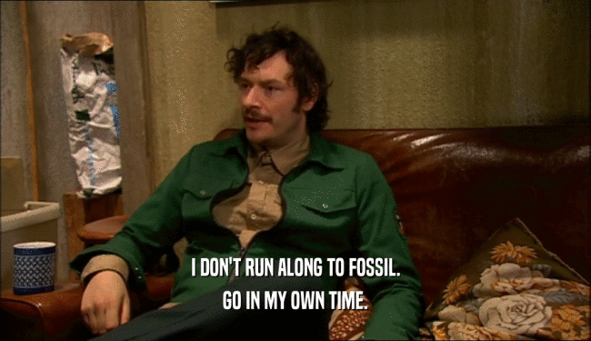 I DON'T RUN ALONG TO FOSSIL. GO IN MY OWN TIME. 