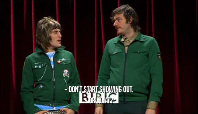 - DON'T START SHOWING OUT. - OR WHAT? 