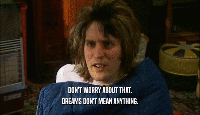 DON'T WORRY ABOUT THAT. DREAMS DON'T MEAN ANYTHING. 