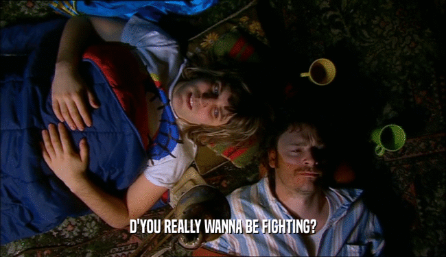 D'YOU REALLY WANNA BE FIGHTING?  