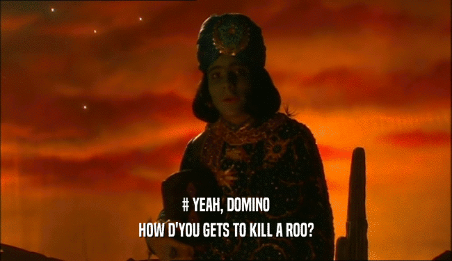 # YEAH, DOMINO HOW D'YOU GETS TO KILL A ROO? 