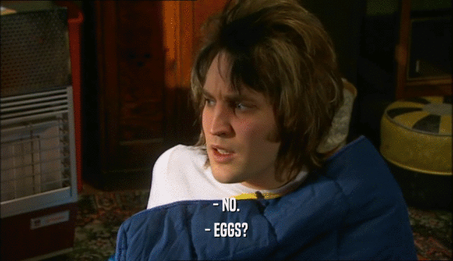 - NO. - EGGS? 