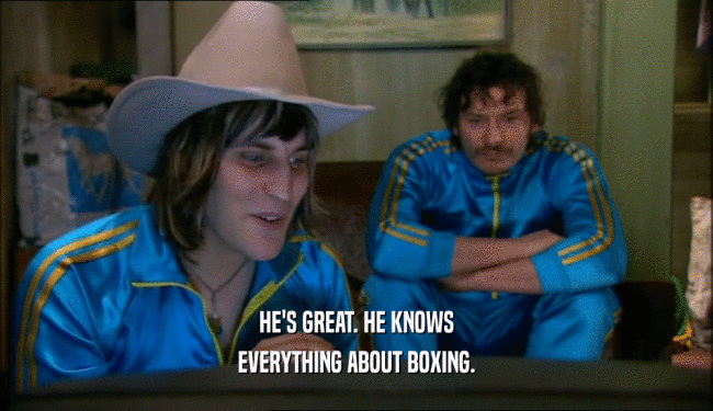 HE'S GREAT. HE KNOWS EVERYTHING ABOUT BOXING. 