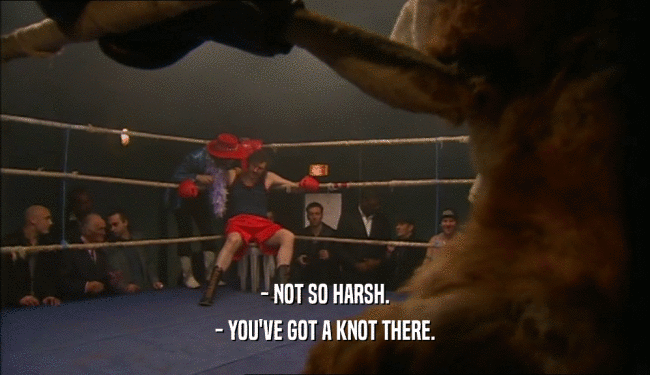 - NOT SO HARSH. - YOU'VE GOT A KNOT THERE. 