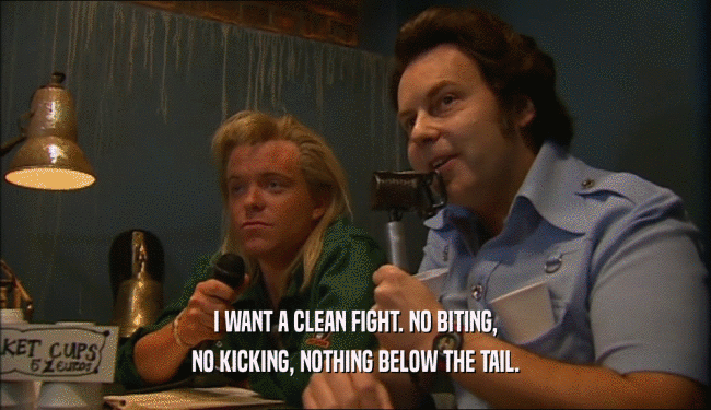 I WANT A CLEAN FIGHT. NO BITING, NO KICKING, NOTHING BELOW THE TAIL. 