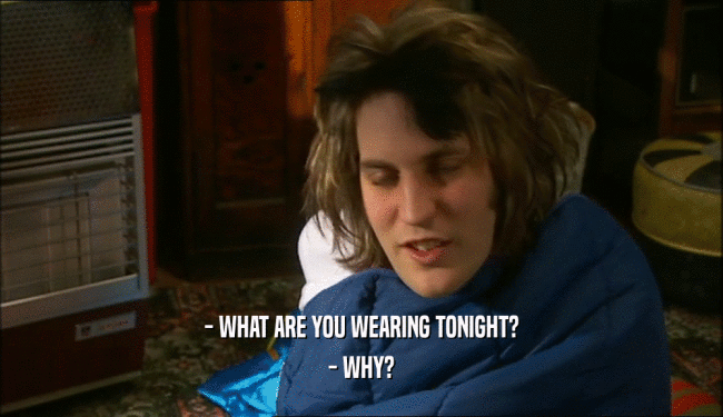 - WHAT ARE YOU WEARING TONIGHT?
 - WHY?
 