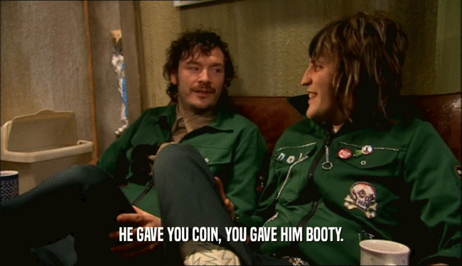 HE GAVE YOU COIN, YOU GAVE HIM BOOTY.  