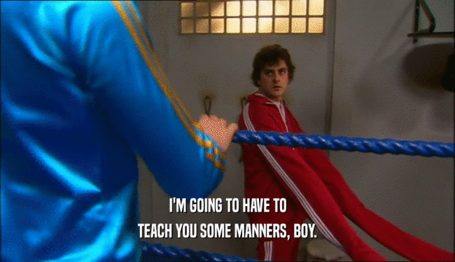I'M GOING TO HAVE TO TEACH YOU SOME MANNERS, BOY. 