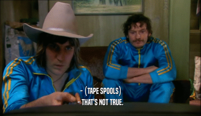 - (TAPE SPOOLS) - THAT'S NOT TRUE. 