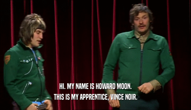 HI. MY NAME IS HOWARD MOON. THIS IS MY APPRENTICE, VINCE NOIR. 