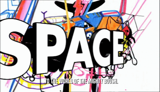 ..TO THE WORLD OF THE MIGHTY BOOSH.  