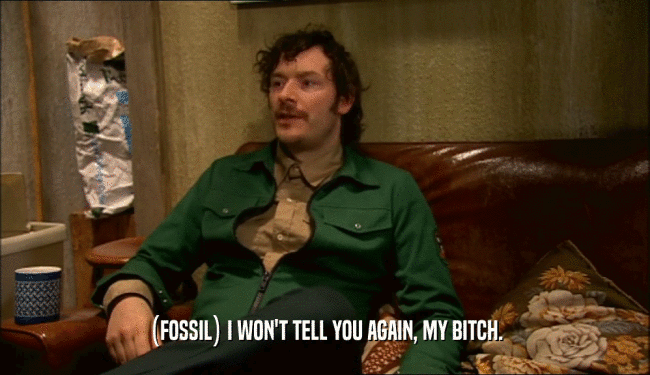 (FOSSIL) I WON'T TELL YOU AGAIN, MY BITCH.  