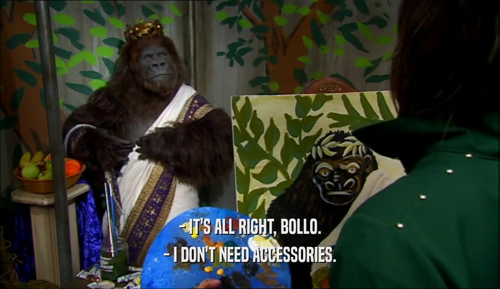 - IT'S ALL RIGHT, BOLLO. - I DON'T NEED ACCESSORIES. 