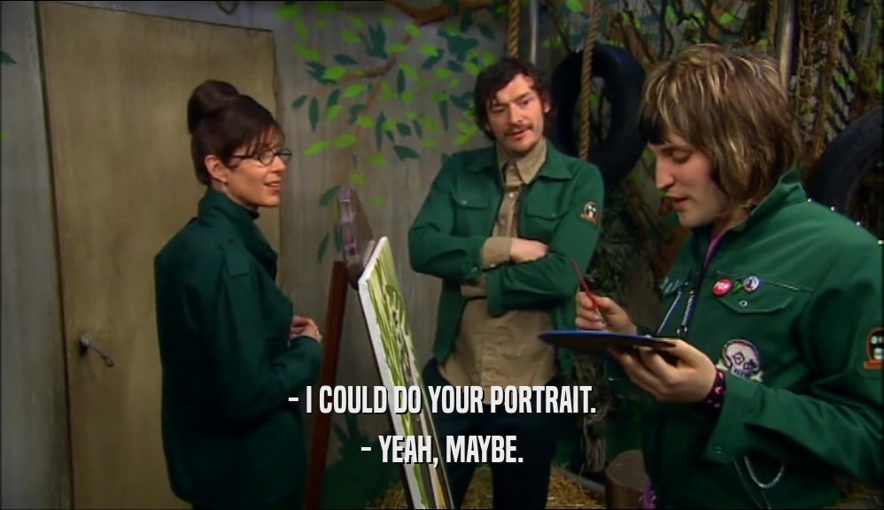 - I COULD DO YOUR PORTRAIT.
 - YEAH, MAYBE.
 