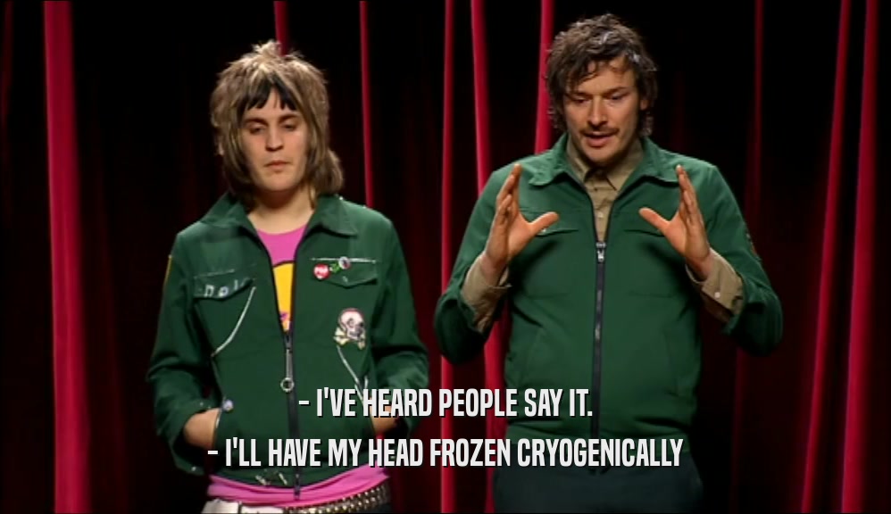 - I'VE HEARD PEOPLE SAY IT. - I'LL HAVE MY HEAD FROZEN CRYOGENICALLY 