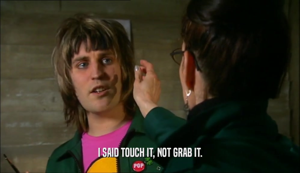 I SAID TOUCH IT, NOT GRAB IT.  