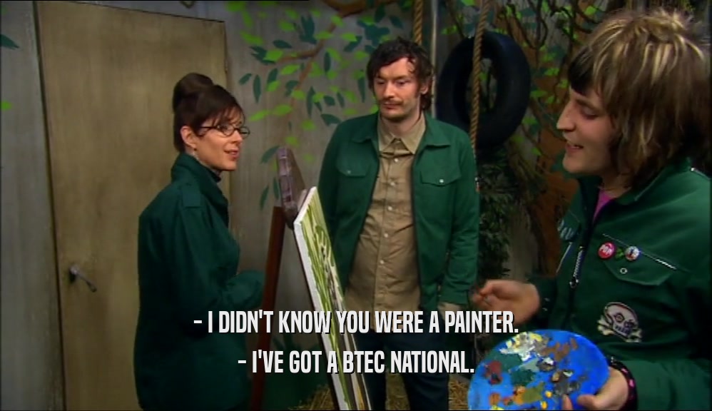 - I DIDN'T KNOW YOU WERE A PAINTER. - I'VE GOT A BTEC NATIONAL. 