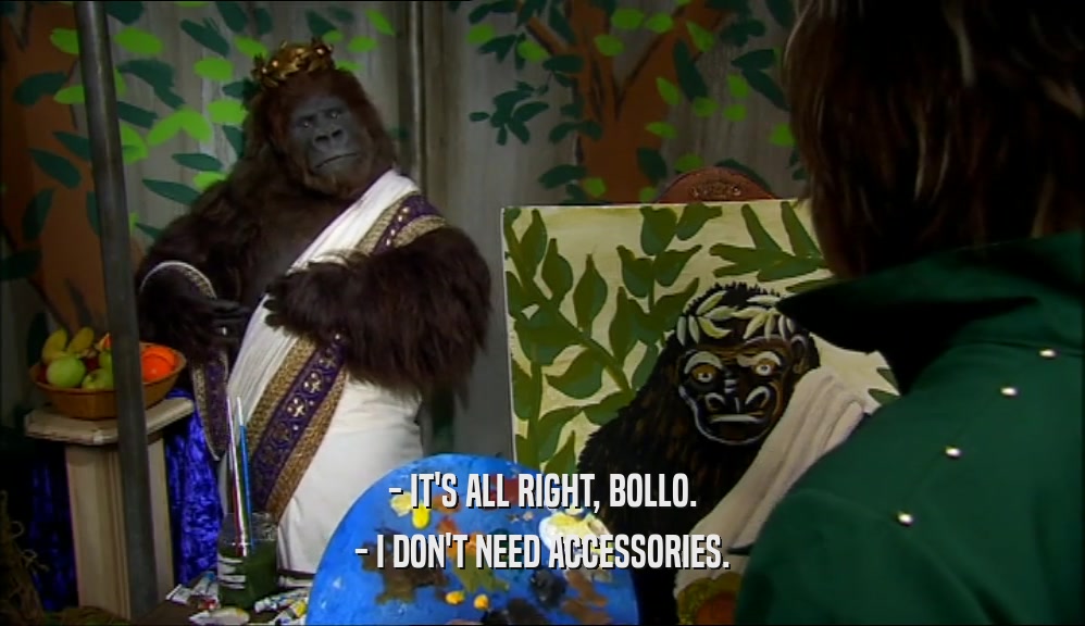 - IT'S ALL RIGHT, BOLLO. - I DON'T NEED ACCESSORIES. 