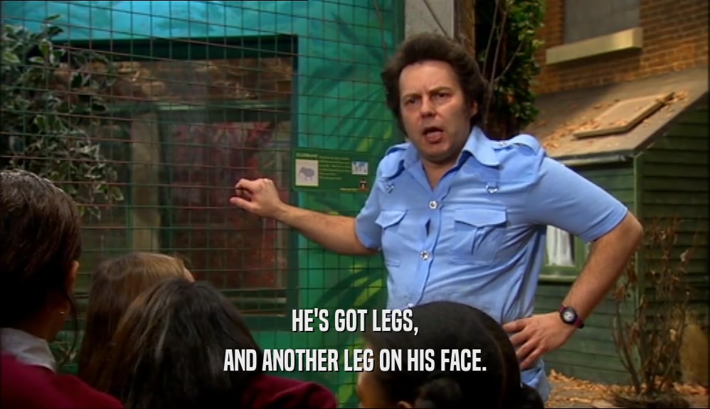 HE'S GOT LEGS, AND ANOTHER LEG ON HIS FACE. 