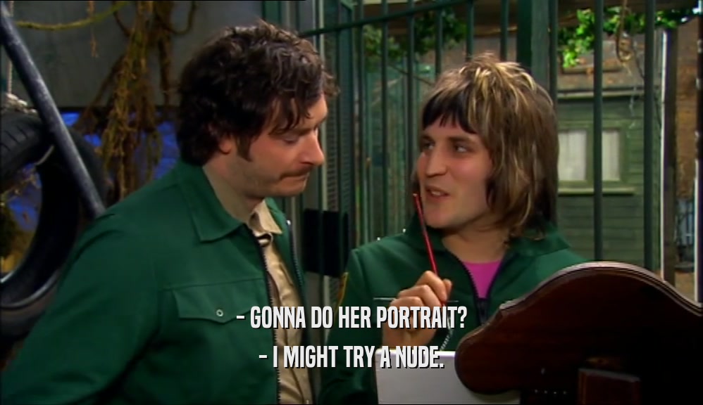 - GONNA DO HER PORTRAIT? - I MIGHT TRY A NUDE. 