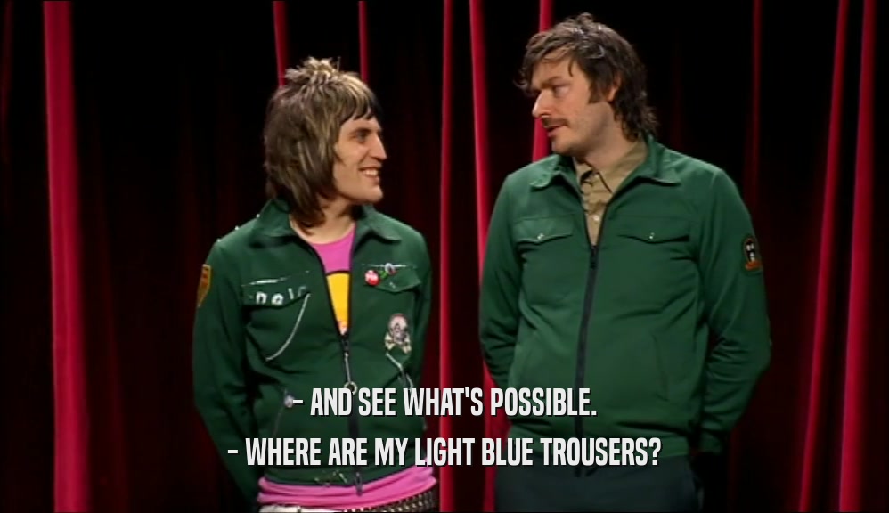 - AND SEE WHAT'S POSSIBLE.
 - WHERE ARE MY LIGHT BLUE TROUSERS?
 
