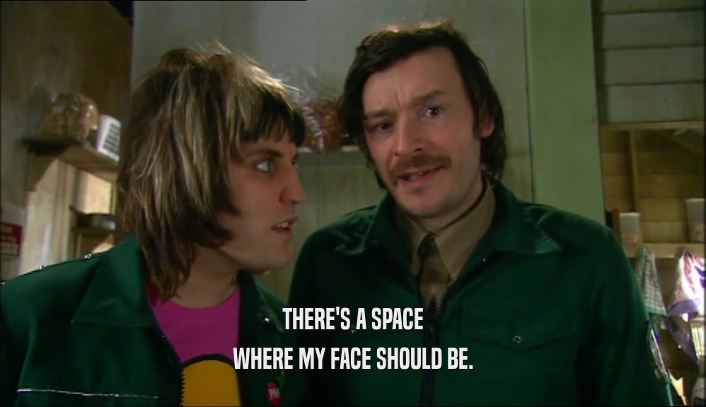 THERE'S A SPACE WHERE MY FACE SHOULD BE. 