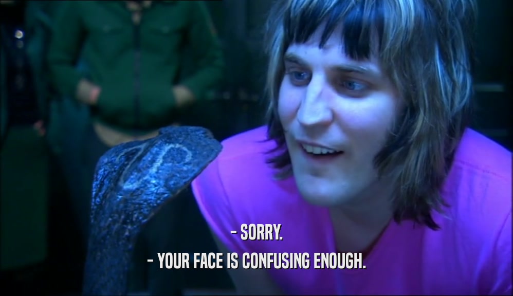 - SORRY. - YOUR FACE IS CONFUSING ENOUGH. 