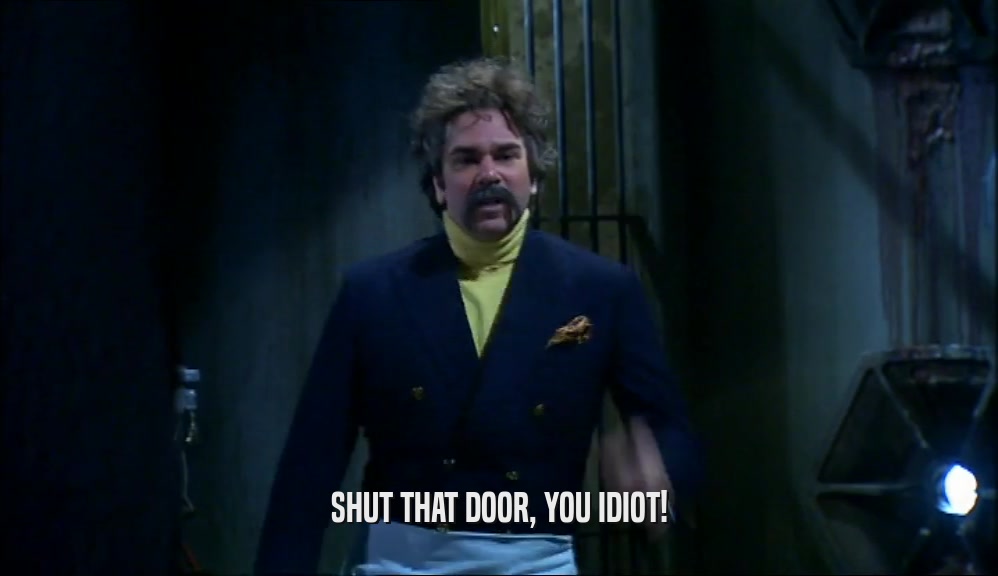 SHUT THAT DOOR, YOU IDIOT!  