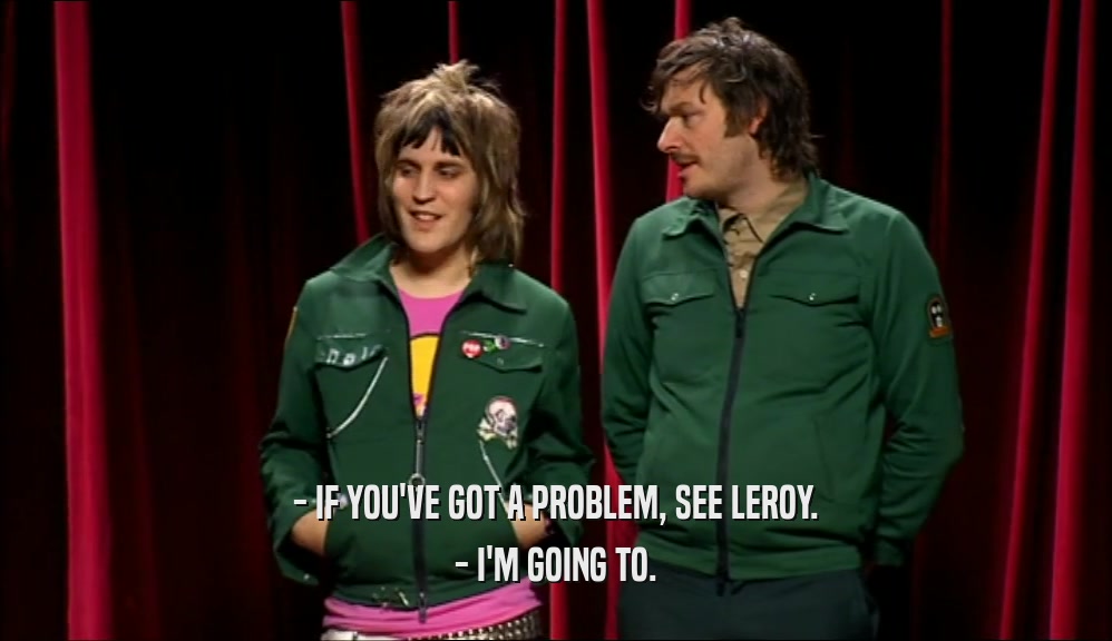- IF YOU'VE GOT A PROBLEM, SEE LEROY. - I'M GOING TO. 