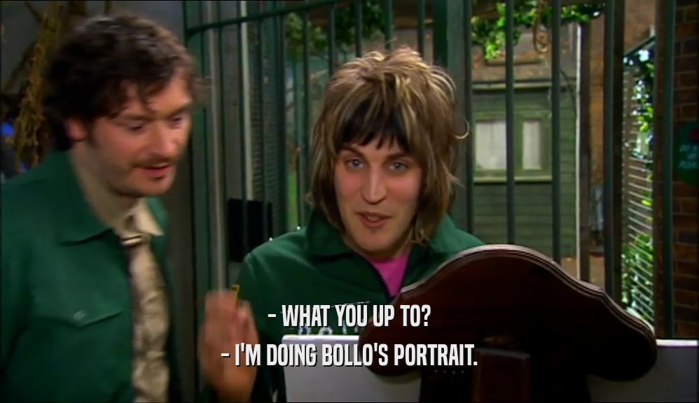 - WHAT YOU UP TO? - I'M DOING BOLLO'S PORTRAIT. 