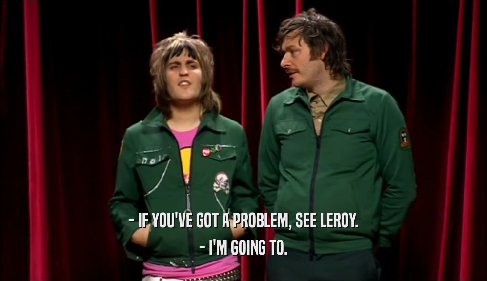 - IF YOU'VE GOT A PROBLEM, SEE LEROY. - I'M GOING TO. 