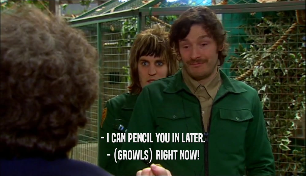 - I CAN PENCIL YOU IN LATER.
 - (GROWLS) RIGHT NOW!
 