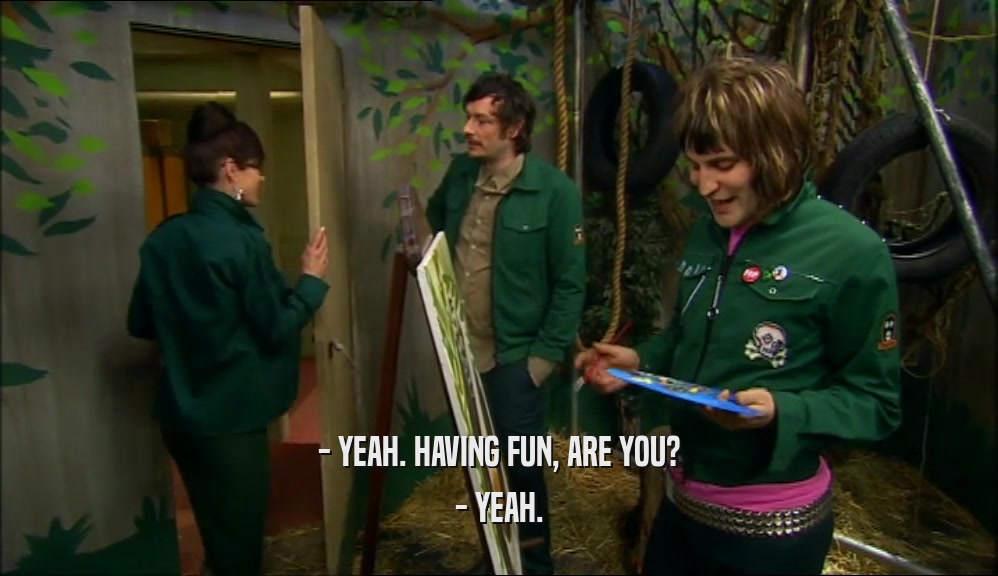 - YEAH. HAVING FUN, ARE YOU? - YEAH. 