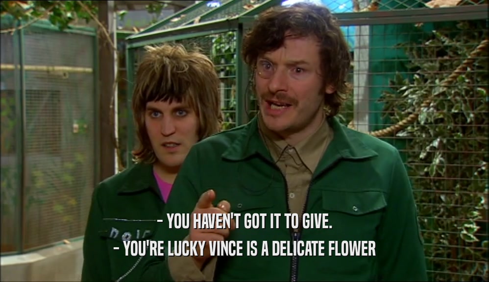 - YOU HAVEN'T GOT IT TO GIVE. - YOU'RE LUCKY VINCE IS A DELICATE FLOWER 