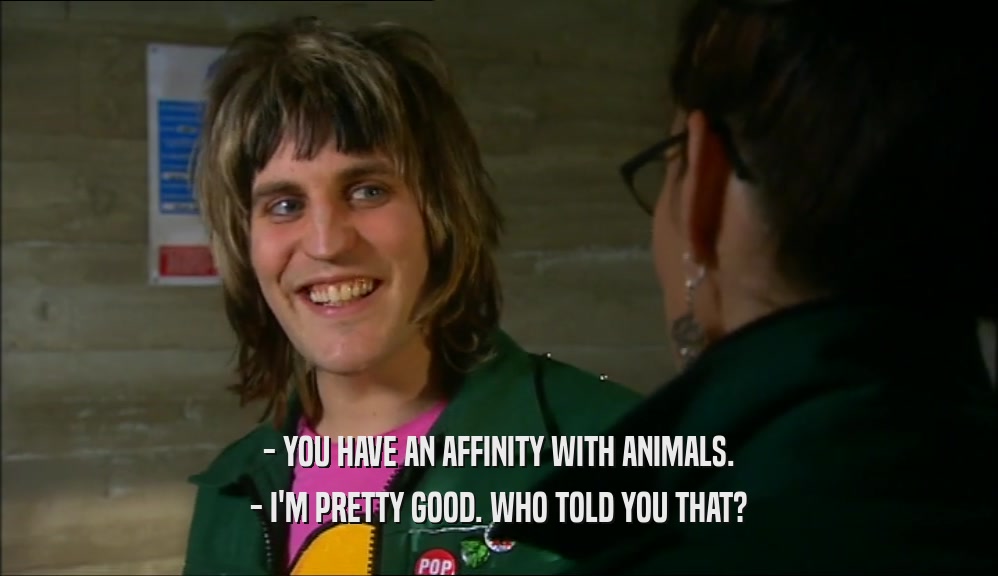 - YOU HAVE AN AFFINITY WITH ANIMALS. - I'M PRETTY GOOD. WHO TOLD YOU THAT? 