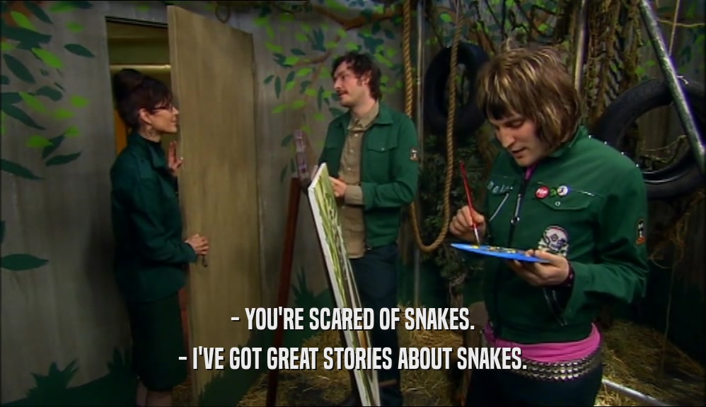 - YOU'RE SCARED OF SNAKES.
 - I'VE GOT GREAT STORIES ABOUT SNAKES.
 