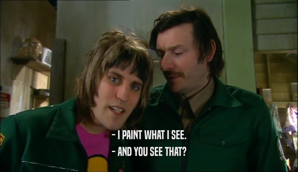 - I PAINT WHAT I SEE. - AND YOU SEE THAT? 