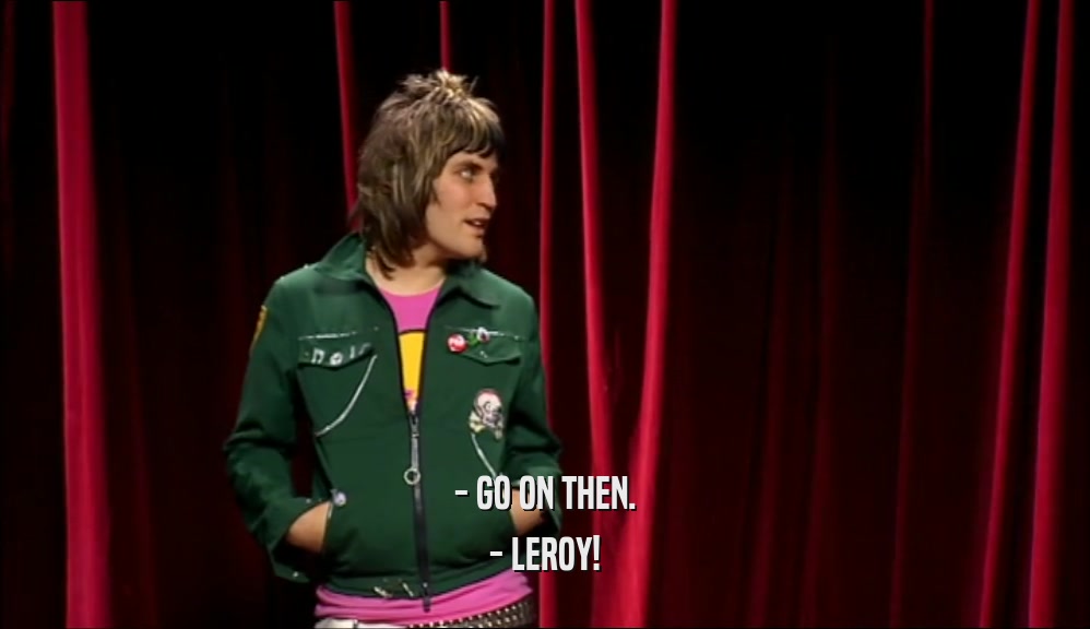 - GO ON THEN. - LEROY! 