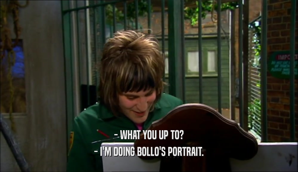 - WHAT YOU UP TO? - I'M DOING BOLLO'S PORTRAIT. 