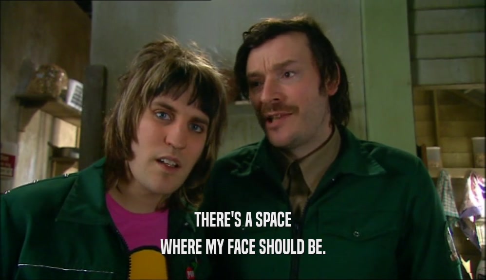 THERE'S A SPACE WHERE MY FACE SHOULD BE. 