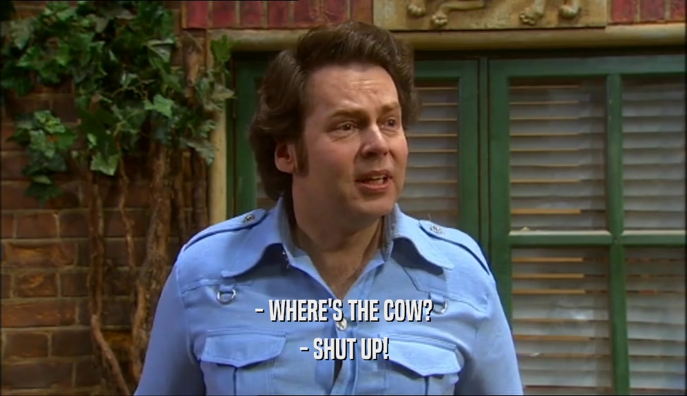 - WHERE'S THE COW?
 - SHUT UP!
 