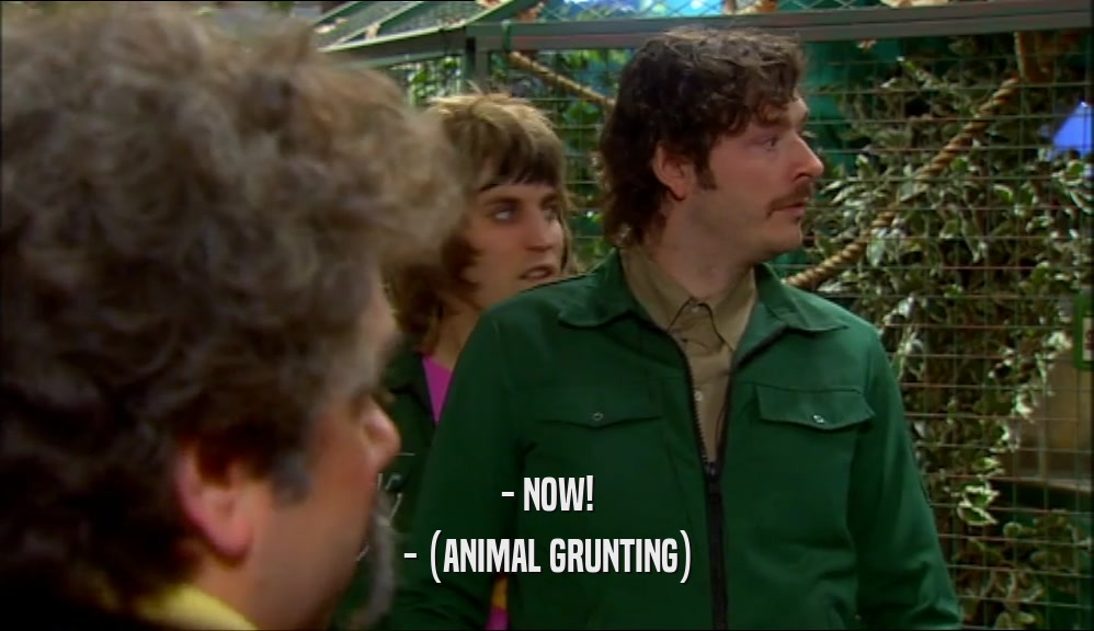 - NOW! - (ANIMAL GRUNTING) 