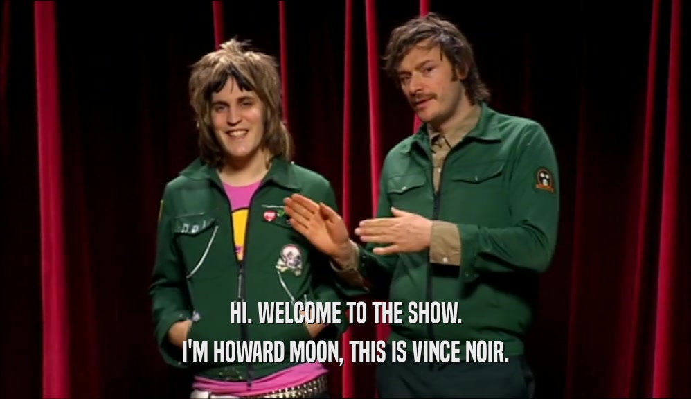 HI. WELCOME TO THE SHOW. I'M HOWARD MOON, THIS IS VINCE NOIR. 