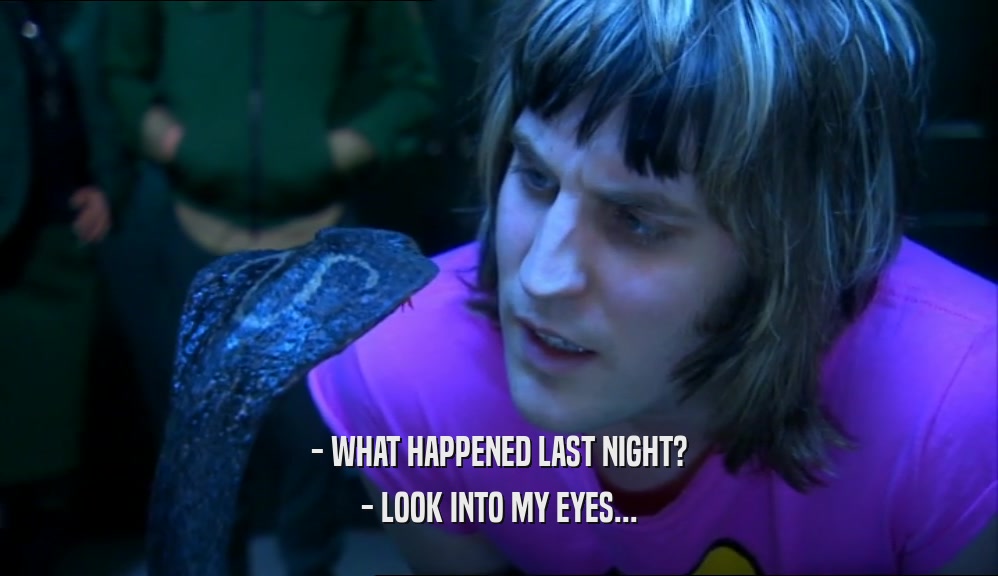- WHAT HAPPENED LAST NIGHT? - LOOK INTO MY EYES... 