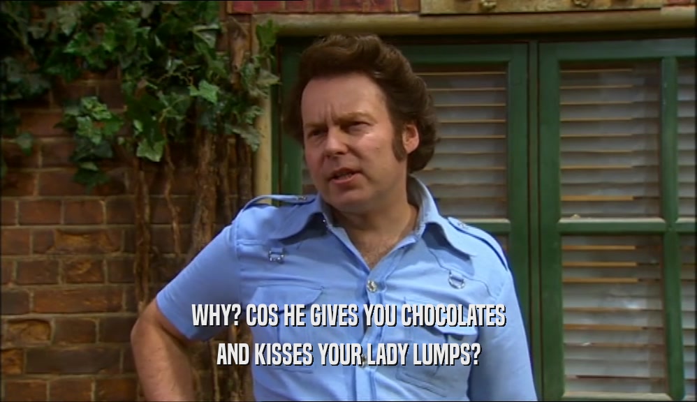 WHY? COS HE GIVES YOU CHOCOLATES AND KISSES YOUR LADY LUMPS? 