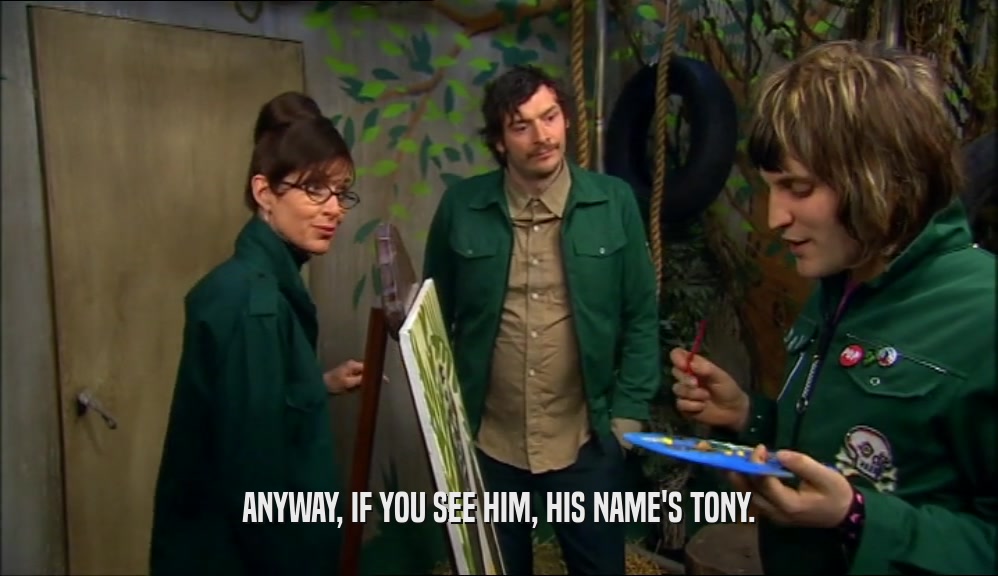 ANYWAY, IF YOU SEE HIM, HIS NAME'S TONY.  