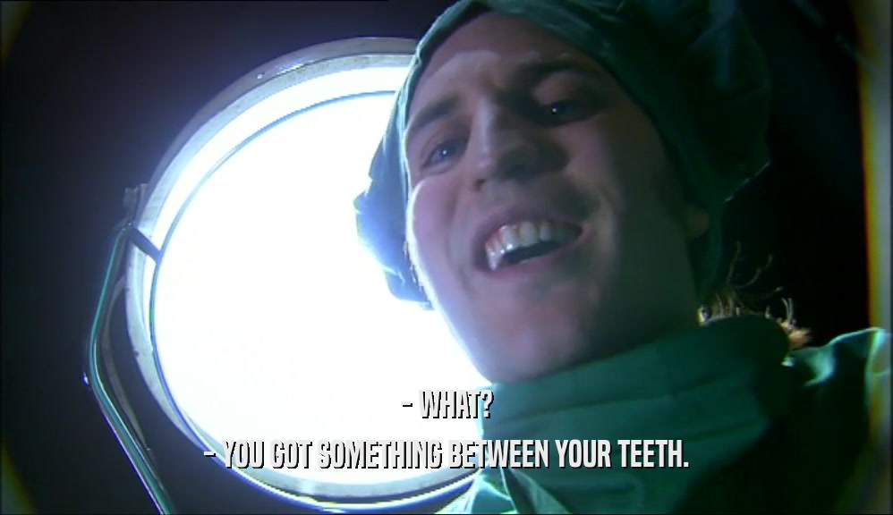 - WHAT? - YOU GOT SOMETHING BETWEEN YOUR TEETH. 