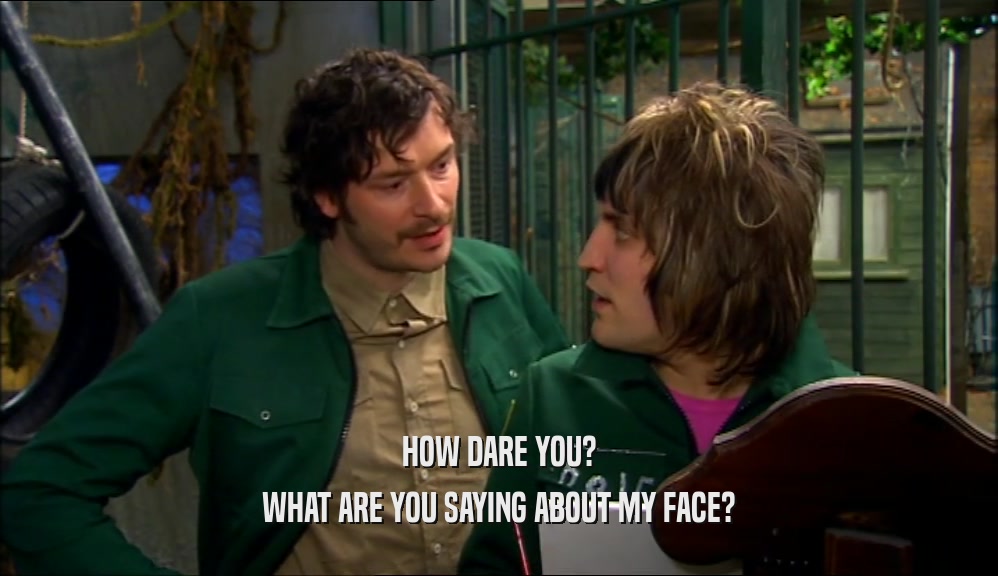 HOW DARE YOU? WHAT ARE YOU SAYING ABOUT MY FACE? 