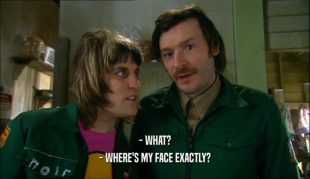 - WHAT? - WHERE'S MY FACE EXACTLY? 